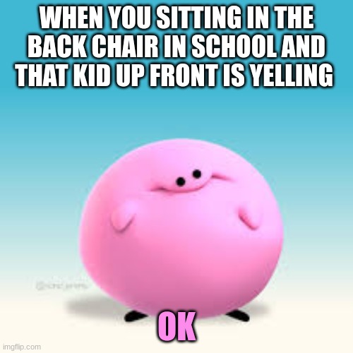 kirbo ok | WHEN YOU SITTING IN THE BACK CHAIR IN SCHOOL AND THAT KID UP FRONT IS YELLING; OK | image tagged in funny | made w/ Imgflip meme maker