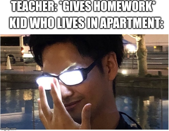 I'm living in apartment (:< | TEACHER: *GIVES HOMEWORK*; KID WHO LIVES IN APARTMENT: | image tagged in guy with glowing glasses | made w/ Imgflip meme maker