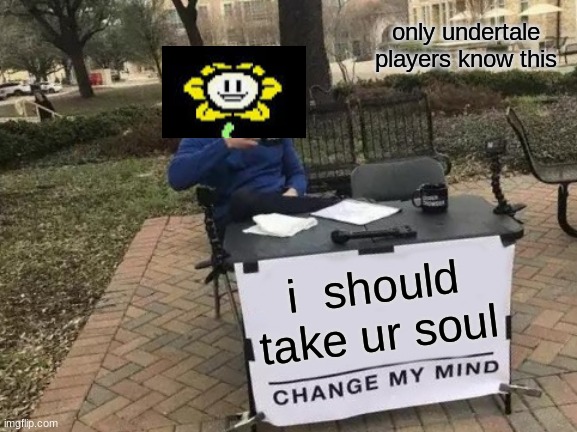 flowey in undertale: | only undertale players know this; i  should take ur soul | image tagged in memes,change my mind | made w/ Imgflip meme maker