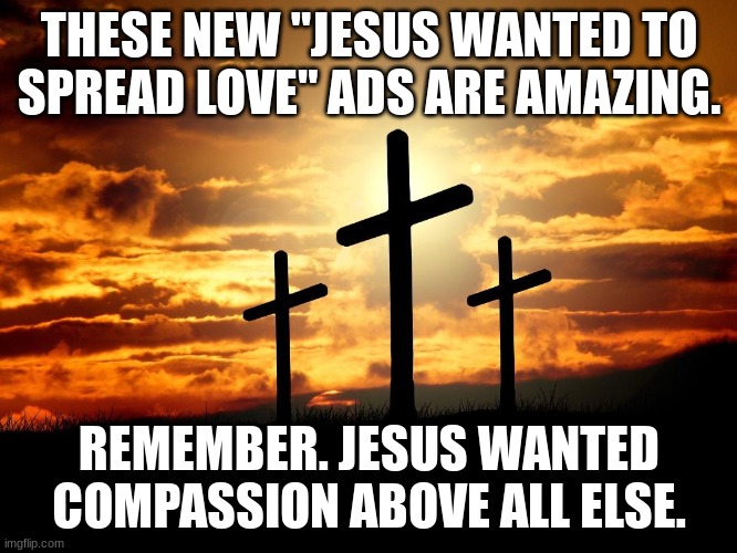 Compassion. | THESE NEW "JESUS WANTED TO SPREAD LOVE" ADS ARE AMAZING. REMEMBER. JESUS WANTED COMPASSION ABOVE ALL ELSE. | image tagged in 3 crosses,true christian | made w/ Imgflip meme maker