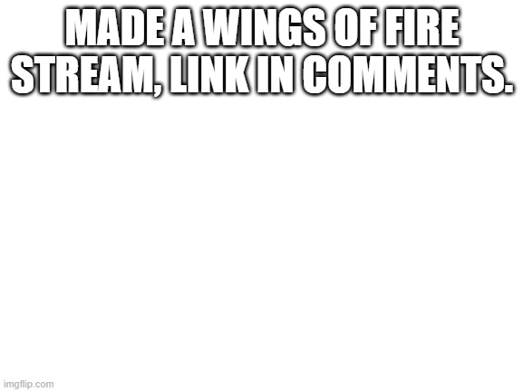 Check comments on this post | MADE A WINGS OF FIRE STREAM, LINK IN COMMENTS. | image tagged in blank white template,wings of fire,stream | made w/ Imgflip meme maker