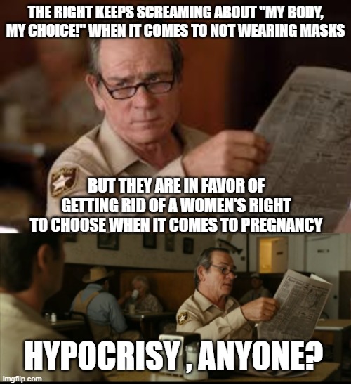 Tommy Explains | THE RIGHT KEEPS SCREAMING ABOUT "MY BODY, MY CHOICE!" WHEN IT COMES TO NOT WEARING MASKS; BUT THEY ARE IN FAVOR OF GETTING RID OF A WOMEN'S RIGHT TO CHOOSE WHEN IT COMES TO PREGNANCY; HYPOCRISY , ANYONE? | image tagged in tommy explains | made w/ Imgflip meme maker