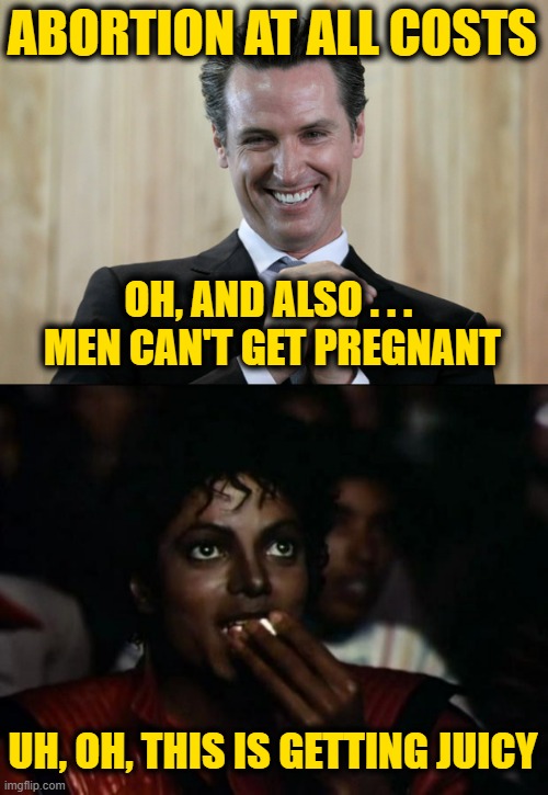He Had to Say It | ABORTION AT ALL COSTS; OH, AND ALSO . . . 
MEN CAN'T GET PREGNANT; UH, OH, THIS IS GETTING JUICY | image tagged in scheming gavin newsom,memes,michael jackson popcorn | made w/ Imgflip meme maker