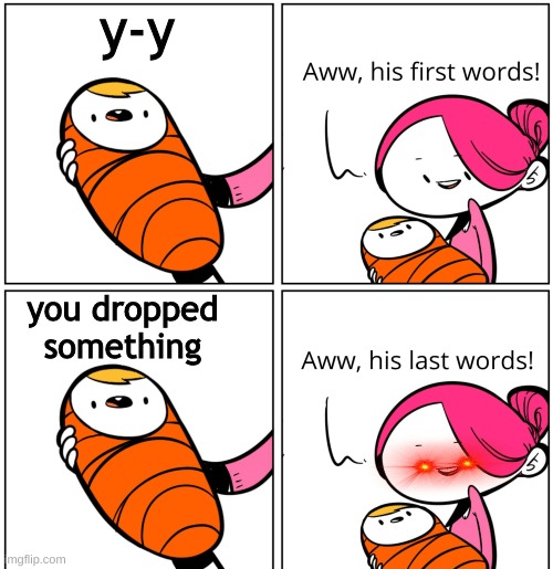 this joke is old | y-y; you dropped something | image tagged in aww his last words | made w/ Imgflip meme maker