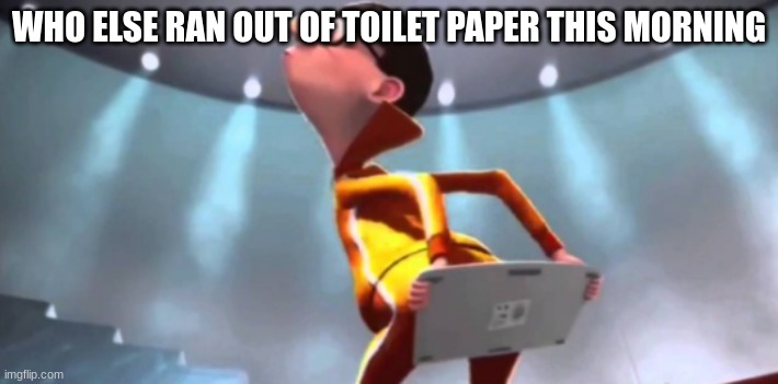 WHO ELSE RAN OUT OF TOILET PAPER THIS MORNING | image tagged in memes | made w/ Imgflip meme maker