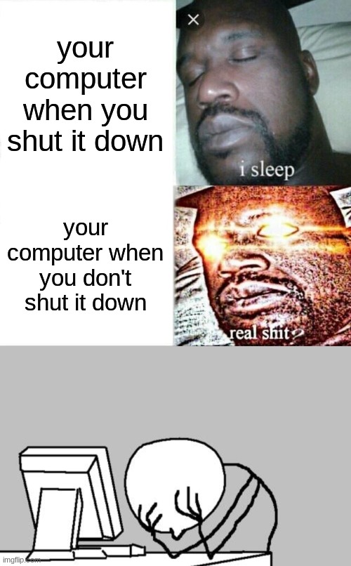 your computer when you shut it down; your computer when you don't shut it down | image tagged in memes,sleeping shaq,computer guy facepalm | made w/ Imgflip meme maker