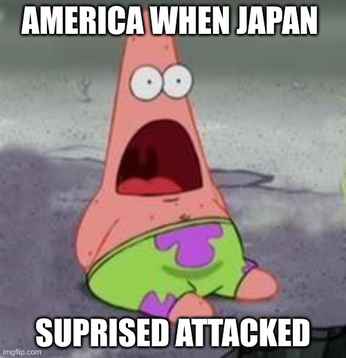 Suprised Patrick |  AMERICA WHEN JAPAN; SUPRISED ATTACKED | image tagged in suprised patrick | made w/ Imgflip meme maker