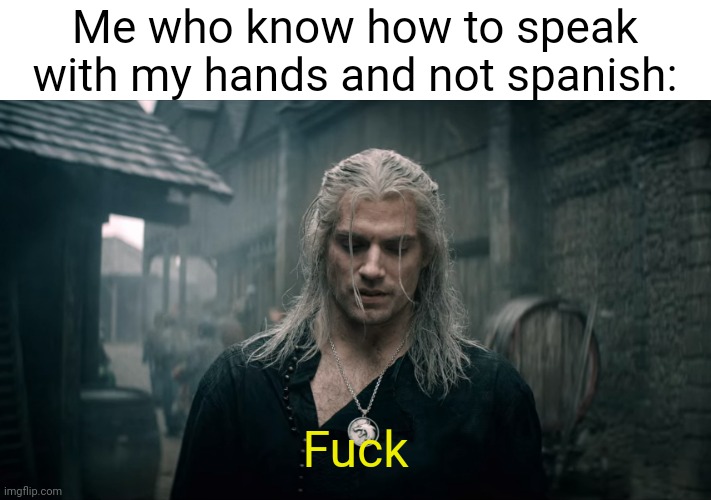 Witcher Geralt | Me who know how to speak with my hands and not spanish: Fuck | image tagged in witcher geralt | made w/ Imgflip meme maker