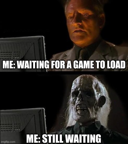 I'll Just Wait Here | ME: WAITING FOR A GAME TO LOAD; ME: STILL WAITING | image tagged in memes,i'll just wait here | made w/ Imgflip meme maker