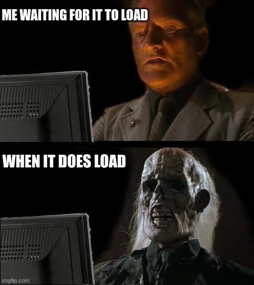 loading games be like | ME WAITING FOR IT TO LOAD; WHEN IT DOES LOAD | image tagged in memes,i'll just wait here | made w/ Imgflip meme maker