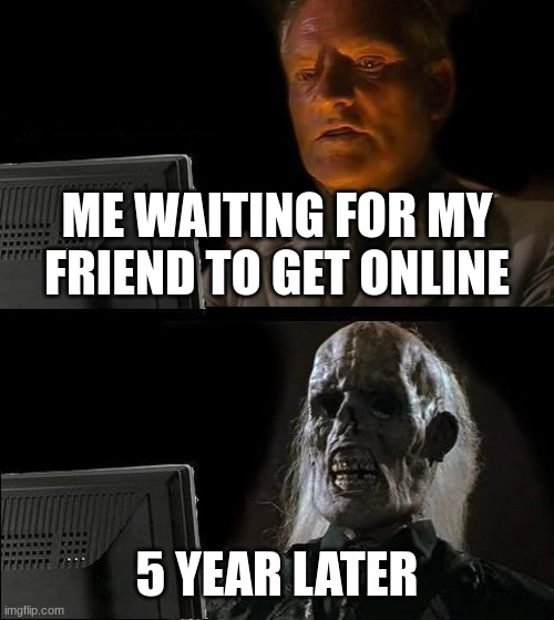 I'll Just Wait Here Meme | ME WAITING FOR MY FRIEND TO GET ONLINE; 5 YEAR LATER | image tagged in memes,i'll just wait here | made w/ Imgflip meme maker