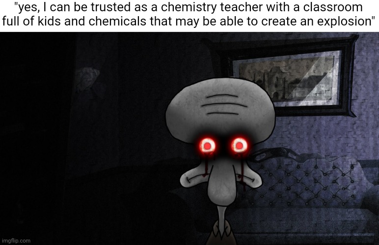 Made this a template | "yes, I can be trusted as a chemistry teacher with a classroom full of kids and chemicals that may be able to create an explosion" | image tagged in squidward death stare | made w/ Imgflip meme maker