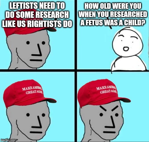 Indoctrination is more effective the younger you are | LEFTISTS NEED TO DO SOME RESEARCH LIKE US RIGHTISTS DO; HOW OLD WERE YOU WHEN YOU RESEARCHED A FETUS WAS A CHILD? | image tagged in maga npc | made w/ Imgflip meme maker