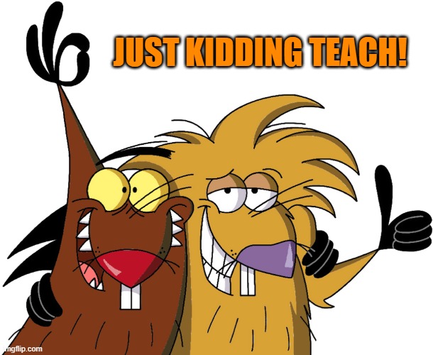 Beavers | JUST KIDDING TEACH! | image tagged in beavers | made w/ Imgflip meme maker