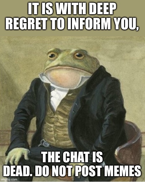 Formal frog | IT IS WITH DEEP REGRET TO INFORM YOU, THE CHAT IS DEAD. DO NOT POST MEMES | image tagged in formal frog | made w/ Imgflip meme maker