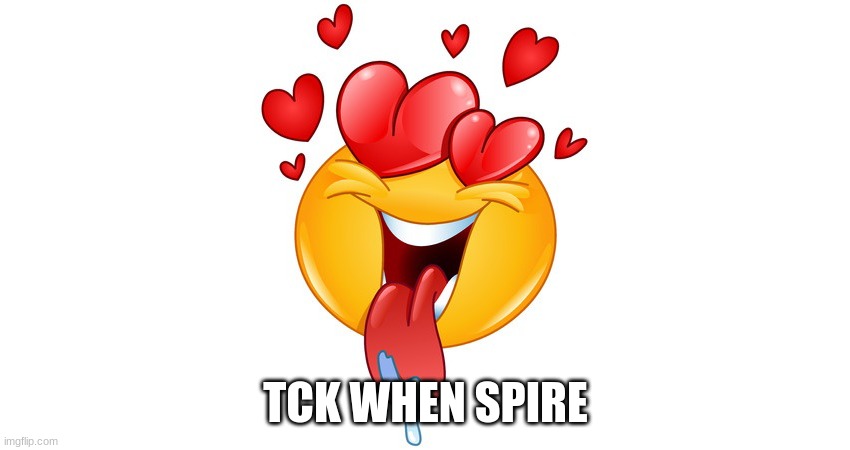 It's true | TCK WHEN SPIRE | image tagged in heart eyes | made w/ Imgflip meme maker