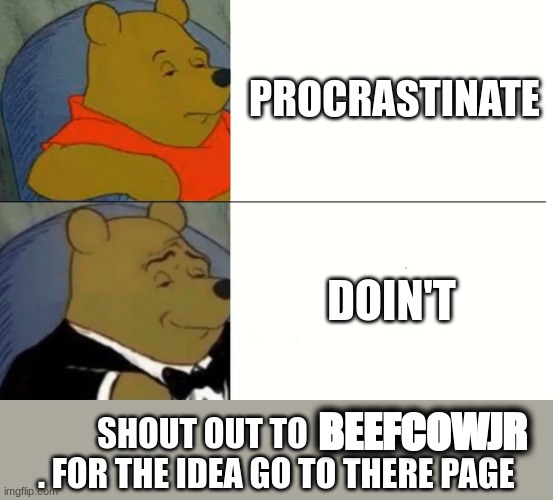 bruh | PROCRASTINATE; DOIN'T; BEEFCOWJR; SHOUT OUT TO                       . FOR THE IDEA GO TO THERE PAGE | image tagged in fancy winnie the pooh meme | made w/ Imgflip meme maker