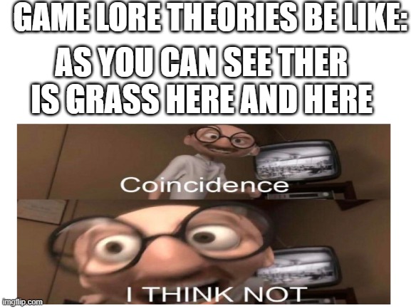 honestly | GAME LORE THEORIES BE LIKE:; AS YOU CAN SEE THER IS GRASS HERE AND HERE | image tagged in idk,bad meme | made w/ Imgflip meme maker
