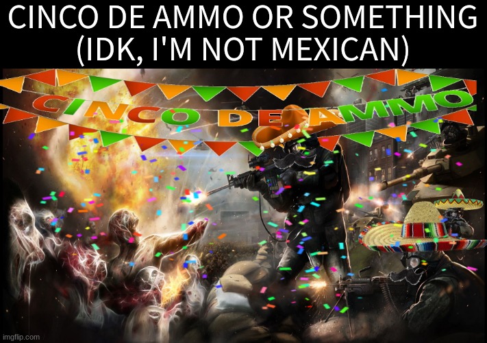 low effort photoshop |  CINCO DE AMMO OR SOMETHING
(IDK, I'M NOT MEXICAN) | made w/ Imgflip meme maker