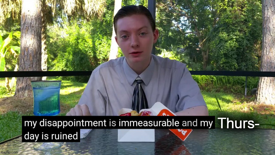 My Disappointment Is Immeasurable | Thurs- | image tagged in my disappointment is immeasurable | made w/ Imgflip meme maker