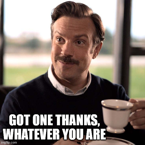 Ted Lasso | GOT ONE THANKS, WHATEVER YOU ARE | image tagged in ted lasso | made w/ Imgflip meme maker