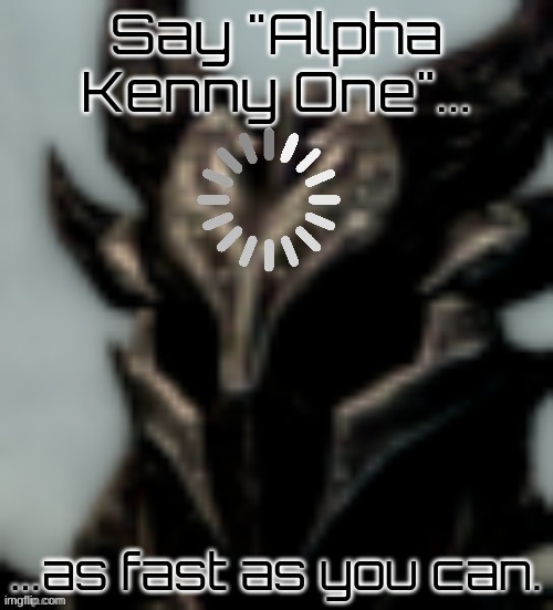 Alpha Kenny One | Say "Alpha Kenny One"... ...as fast as you can. | image tagged in dragonborn processing | made w/ Imgflip meme maker