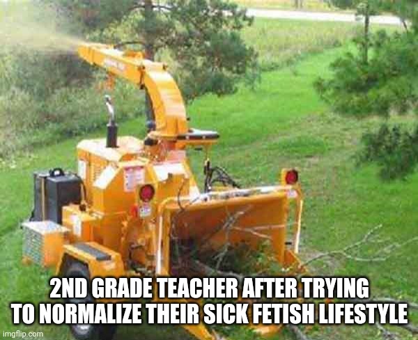 Wood chipper | 2ND GRADE TEACHER AFTER TRYING TO NORMALIZE THEIR SICK FETISH LIFESTYLE | image tagged in wood chipper | made w/ Imgflip meme maker