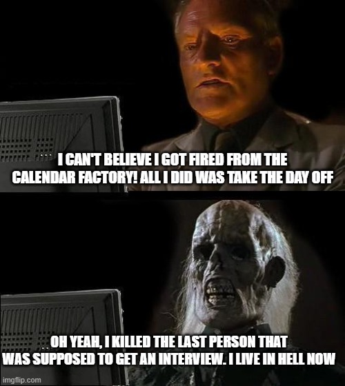 Dead man's got no sweat | I CAN'T BELIEVE I GOT FIRED FROM THE CALENDAR FACTORY! ALL I DID WAS TAKE THE DAY OFF; OH YEAH, I KILLED THE LAST PERSON THAT WAS SUPPOSED TO GET AN INTERVIEW. I LIVE IN HELL NOW | image tagged in memes,i'll just wait here | made w/ Imgflip meme maker