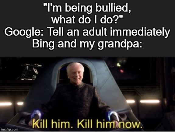 Kill him kill him now | "I'm being bullied, what do I do?"
Google: Tell an adult immediately
Bing and my grandpa: | image tagged in kill him kill him now | made w/ Imgflip meme maker