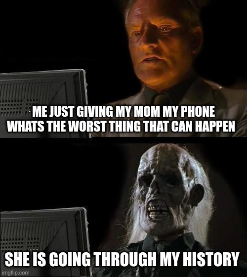 never give your phone to your mom | ME JUST GIVING MY MOM MY PHONE WHATS THE WORST THING THAT CAN HAPPEN; SHE IS GOING THROUGH MY HISTORY | image tagged in memes,i'll just wait here | made w/ Imgflip meme maker