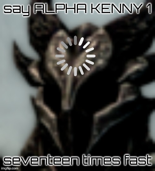 say it | say ALPHA KENNY 1; seventeen times fast | image tagged in dragonborn processing | made w/ Imgflip meme maker