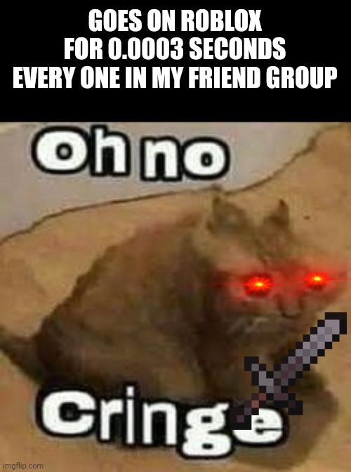 roblox isnt that bad ill be honest its the community ruining it |  GOES ON ROBLOX FOR 0.0003 SECONDS
EVERY ONE IN MY FRIEND GROUP | image tagged in oh no cringe,memes | made w/ Imgflip meme maker