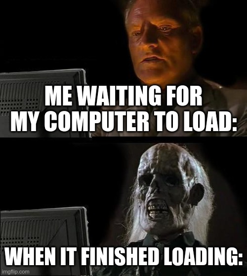 I'll wait | ME WAITING FOR MY COMPUTER TO LOAD:; WHEN IT FINISHED LOADING: | image tagged in memes,i'll just wait here | made w/ Imgflip meme maker