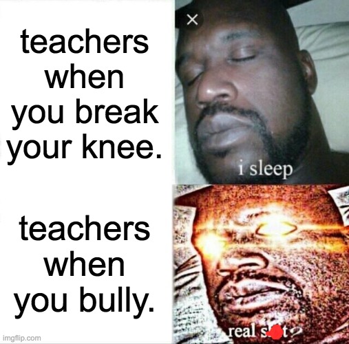Sleeping Shaq | teachers when you break your knee. teachers when you bully. | image tagged in memes,sleeping shaq | made w/ Imgflip meme maker