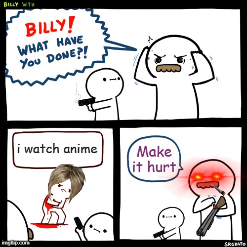 I hate anime | i watch anime; Make it hurt | image tagged in billy what have you done,funny,funny memes,memes,anime | made w/ Imgflip meme maker