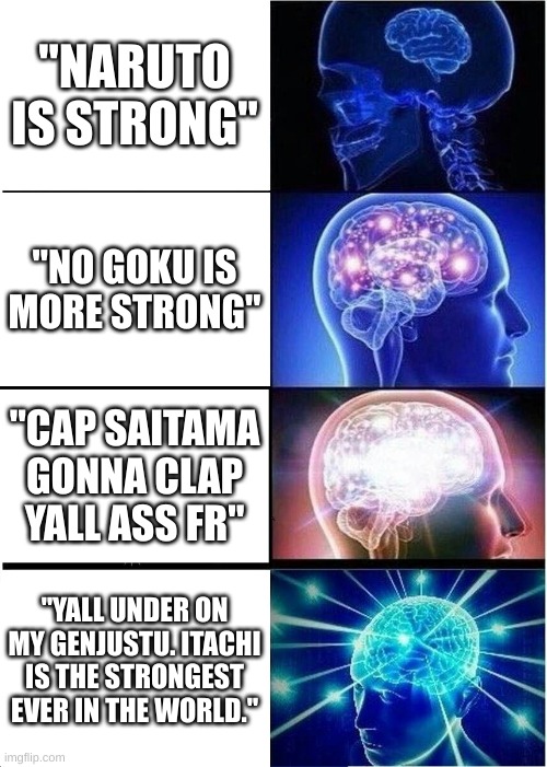 Expanding Brain Meme | "NARUTO IS STRONG"; "NO GOKU IS MORE STRONG"; "CAP SAITAMA GONNA CLAP YALL ASS FR"; "YALL UNDER ON MY GENJUSTU. ITACHI IS THE STRONGEST EVER IN THE WORLD." | image tagged in memes,expanding brain | made w/ Imgflip meme maker