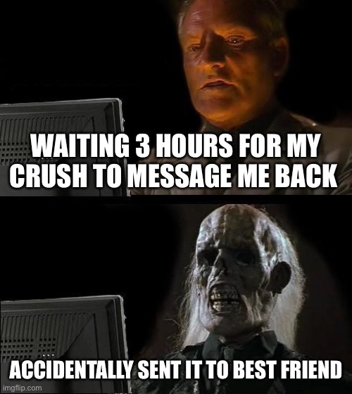 I'll Just Wait Here Meme | WAITING 3 HOURS FOR MY CRUSH TO MESSAGE ME BACK; ACCIDENTALLY SENT IT TO BEST FRIEND | image tagged in memes,i'll just wait here | made w/ Imgflip meme maker