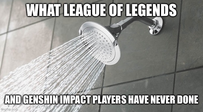 Shower Thoughts | WHAT LEAGUE OF LEGENDS; AND GENSHIN IMPACT PLAYERS HAVE NEVER DONE | image tagged in shower thoughts | made w/ Imgflip meme maker