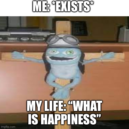 E | ME: *EXISTS*; MY LIFE: “WHAT IS HAPPINESS” | image tagged in memes | made w/ Imgflip meme maker