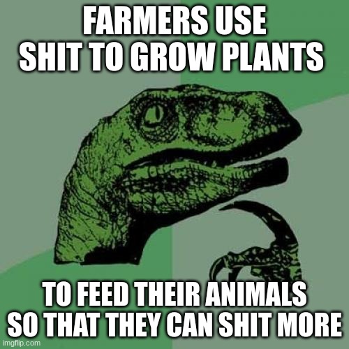 The age old cycle | FARMERS USE SHIT TO GROW PLANTS; TO FEED THEIR ANIMALS SO THAT THEY CAN SHIT MORE | image tagged in memes,philosoraptor | made w/ Imgflip meme maker
