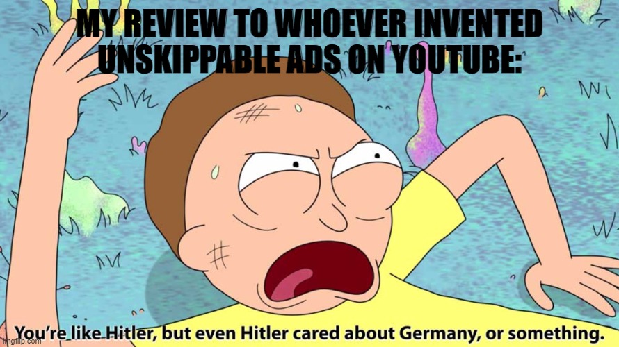 You’re like Hitler, but even Hitler cared about Germany | MY REVIEW TO WHOEVER INVENTED UNSKIPPABLE ADS ON YOUTUBE: | image tagged in you re like hitler but even hitler cared about germany | made w/ Imgflip meme maker