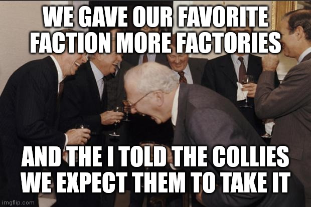 Rich men laughing | WE GAVE OUR FAVORITE FACTION MORE FACTORIES; AND THE I TOLD THE COLLIES WE EXPECT THEM TO TAKE IT | image tagged in rich men laughing | made w/ Imgflip meme maker