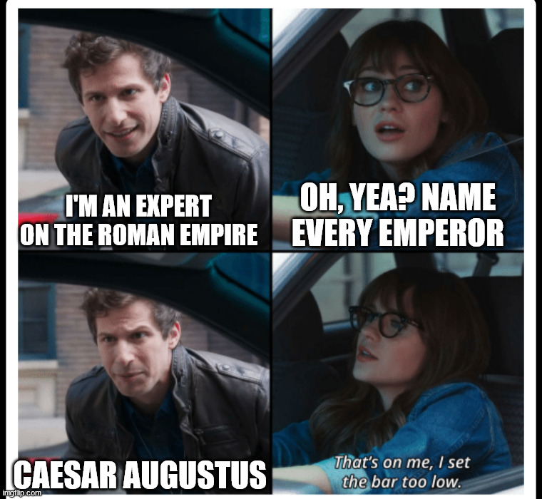Brooklyn 99 Set the bar too low |  I'M AN EXPERT ON THE ROMAN EMPIRE; OH, YEA? NAME EVERY EMPEROR; CAESAR AUGUSTUS | image tagged in brooklyn 99 set the bar too low,roman empire,caesar augustus,roman history,ancient rome | made w/ Imgflip meme maker