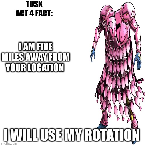 tusk act 4 fact | I AM FIVE MILES AWAY FROM YOUR LOCATION; I WILL USE MY ROTATION | image tagged in tusk act 4 fact,jojo's bizarre adventure,jjba | made w/ Imgflip meme maker