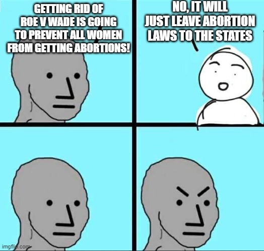 NPC Meme | NO, IT WILL JUST LEAVE ABORTION LAWS TO THE STATES; GETTING RID OF ROE V WADE IS GOING TO PREVENT ALL WOMEN FROM GETTING ABORTIONS! | image tagged in npc meme | made w/ Imgflip meme maker