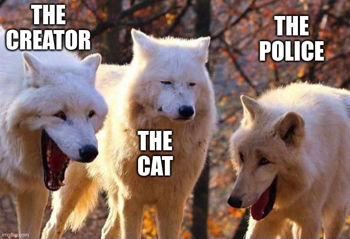 Laughing wolf | THE CREATOR THE CAT THE POLICE | image tagged in laughing wolf | made w/ Imgflip meme maker