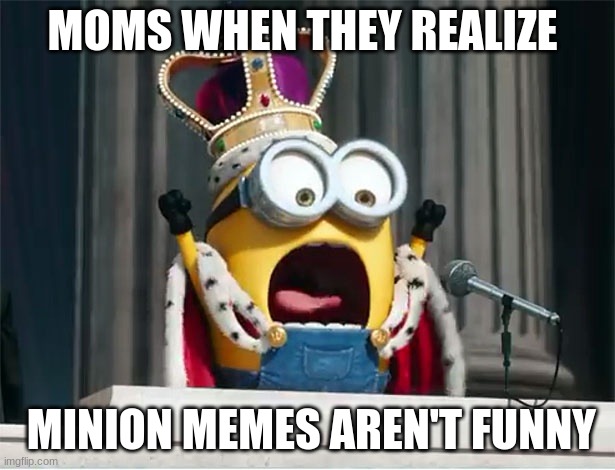 *facebook intensifies* | MOMS WHEN THEY REALIZE; MINION MEMES AREN'T FUNNY | image tagged in minions king bob | made w/ Imgflip meme maker
