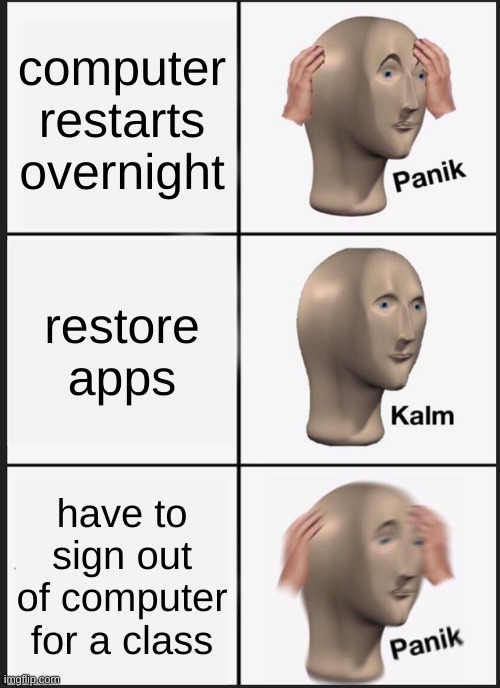 rip my unsaved work | computer restarts overnight; restore apps; have to sign out of computer for a class | image tagged in memes,panik kalm panik | made w/ Imgflip meme maker