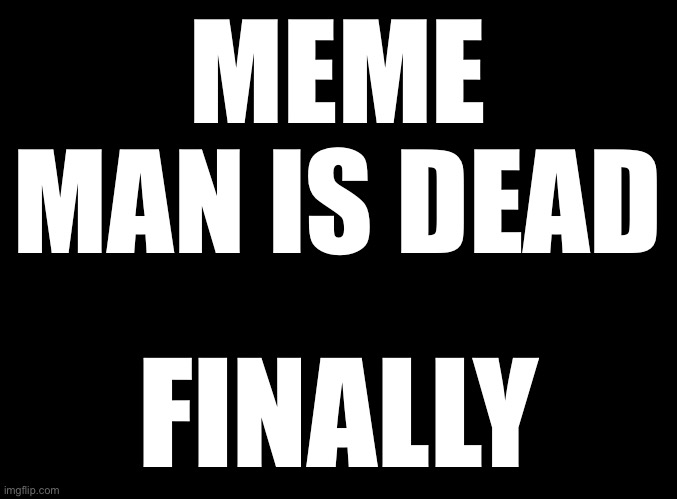 blank black | MEME MAN IS DEAD; FINALLY | image tagged in blank black | made w/ Imgflip meme maker