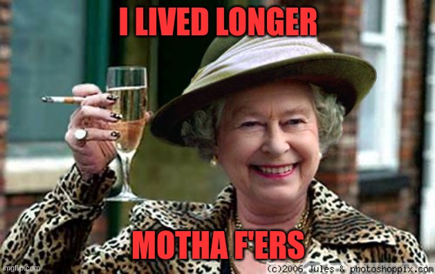 Queen Elizabeth | I LIVED LONGER MOTHA F'ERS | image tagged in queen elizabeth | made w/ Imgflip meme maker